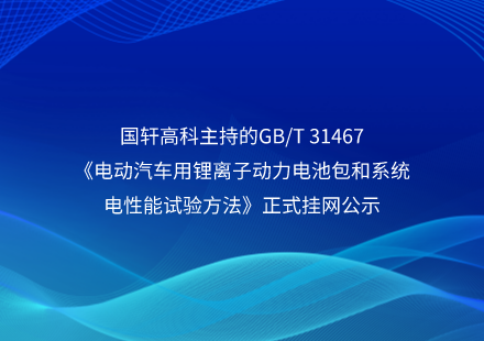 国轩高科主持的GB/T 31467《电动汽车用锂离子动力电池包和系统电性能试验方法》正式挂网公示