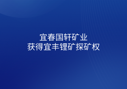 宜春国轩矿业获得宜丰锂矿探矿权