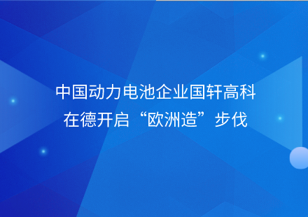 中国动力电池企业国轩高科在德开启“欧洲造”步伐