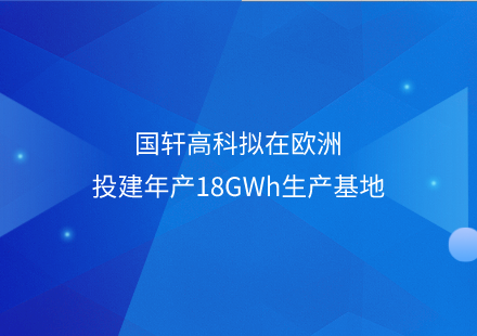 国轩高科拟在欧洲投建年产18GWh生产基地