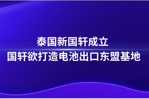 泰国新国轩成立，国轩欲打造电池出口东盟基地