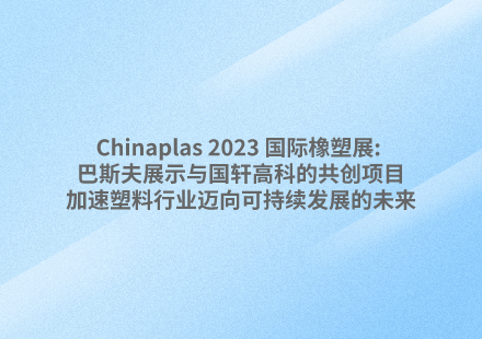 Chinaplas 2023 国际橡塑展: 巴斯夫展示与国轩高科的共创项目，加速塑料行业迈向可持续发展的未来