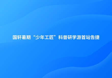 探秘新能源｜国轩暑期“少年工匠”科普研学游首站告捷