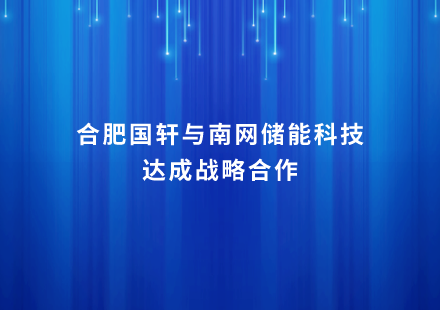 合肥国轩与南网储能科技达成战略合作