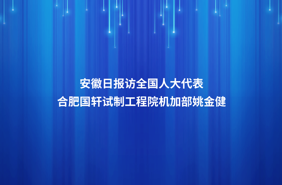 履职尽责传递代表“新”声 ——安徽日报访全国人大代表、合肥国轩高科动力能源有限公司试制工程院机加部总监姚金健