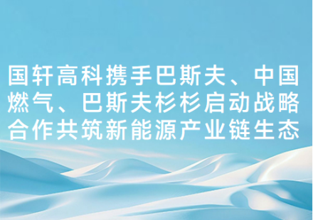 国轩高科携手巴斯夫、中国燃气、巴斯夫杉杉启动战略合作共筑新能源产业链生态