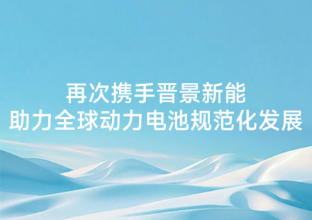 再次携手晋景新能 助力全球动力电池规范化发展