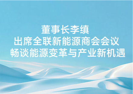 董事长李缜出席全联新能源商会会议畅谈能源变革与产业新机遇