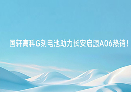 国轩高科G刻电池助力长安启源A06热销